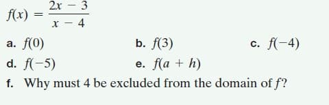 2х - 3
f(x)
x - 4
a. f(0)
b. f(3)
c. f(-4)
d. f(-5)
e. f(a + h)
f. Why must 4 be excluded from the domain of f?
