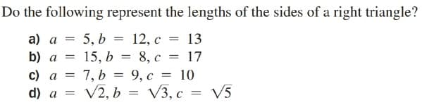 Do the following represent the lengths of the sides of a right triangle?
a) a =
5, b = 12, c = 13
b) a = 15, b = 8, c = 17
c) a = 7, b = 9, c = 10
d) a
V2, b = V3, c = V5
