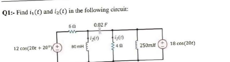 Q1:- Find i, (t) and i2(t) in the following circuit:
50
0.02 F
18 cos(20c)
80 mH
250MH
12 cos(20r + 20°)

