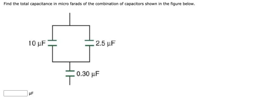Find the total capacitance in micro farads of the combination of capacitors shown in the figure below.
10 μF
2.5 μF
HF
0.30 μF
