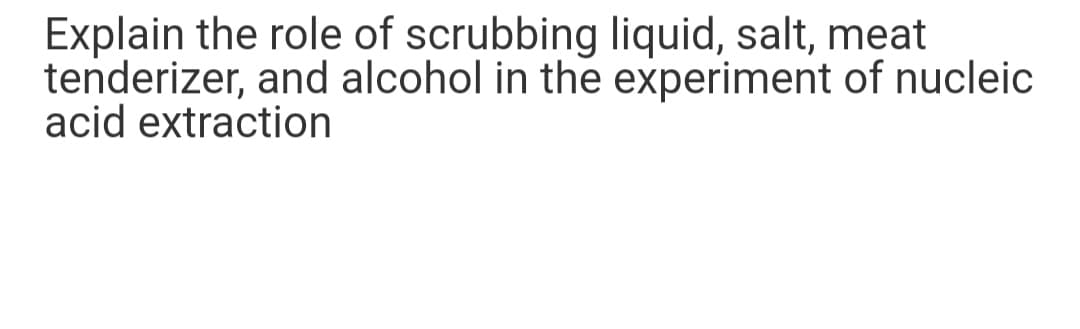 Explain the role of scrubbing liquid, salt, meat
tenderizer, and alcohol in the experiment of nucleic
acid extraction
