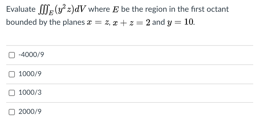 Evaluate . (y² z)dV where E be the region in the first octant
bounded by the planes x = z, x + z = 2 and y = 10.
-4000/9
O 1000/9
O 1000/3
O 2000/9
