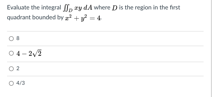 Evaluate the integral f, xy dA where D is the region in the first
quadrant bounded by x2 + y? = 4.
8
O 4 – 2/2
O 2
O 4/3
