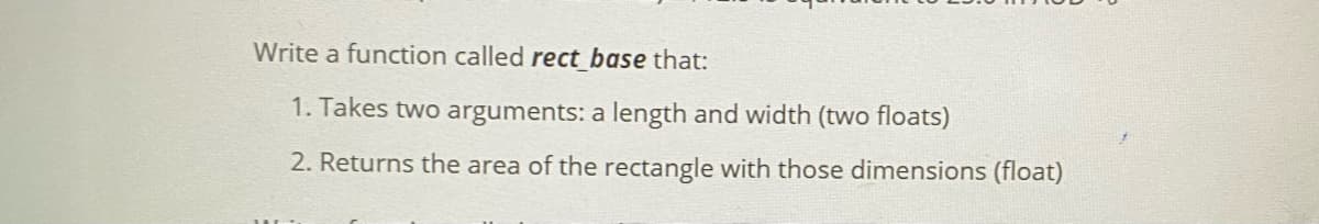 Write a function called rect base that:
1. Takes two arguments: a length and width (two floats)
2. Returns the area of the rectangle with those dimensions (float)
