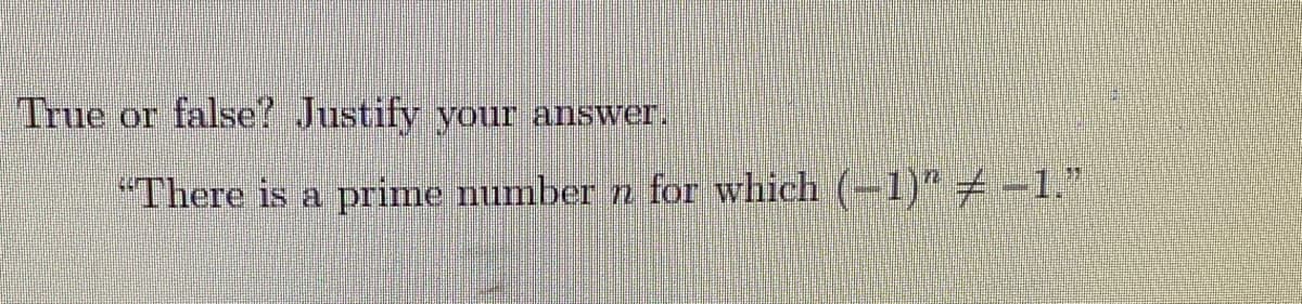True or false? Justify your answer.
"There is a prime number n for which (-1)" 7 -1."
