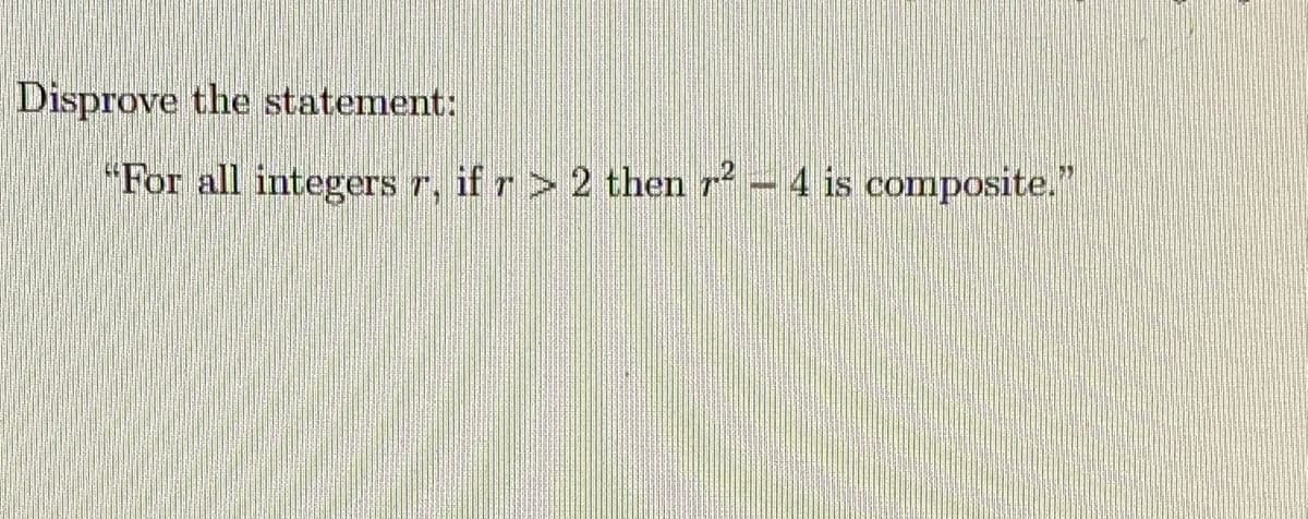 Disprove the statement:
"For all integers r, if r> 2 thenr² -4 is composite."
