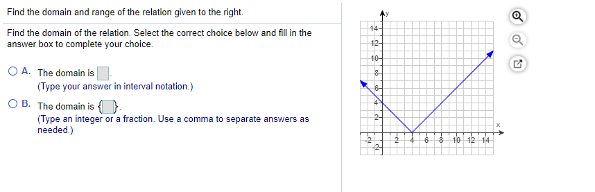 Find the domain and range of the relation given to the right.
14-
Find the domain of the relation. Select the correct choice below and fill in the
answer box to complete your choice.
12-
10-
O A. The domain is
(Type your answer in interval notation.)
6-
O B. The domain is {
2-
(Type an integer or a fraction. Use a comma to separate answers as
needed.)
10 12 14
