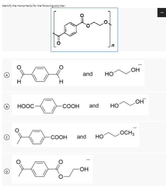 Identify the monomer(s) for the following polymer.
...
...
он
and
HO
H
H
HOOC
-COOH
and
HO
B
HO
LOCH3
-COOH
and
-OH
