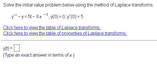 Solve the initial value problem below using the method of Laplace transforms.
y' -y = 5t - 8 ey(0) = 0, y'(0) = 5
Click here to view the table of Laplace transforms.
Click here to view the table of properties of Laplace transforms.
y(t) =
(Type an exact answer in terms of e.)

