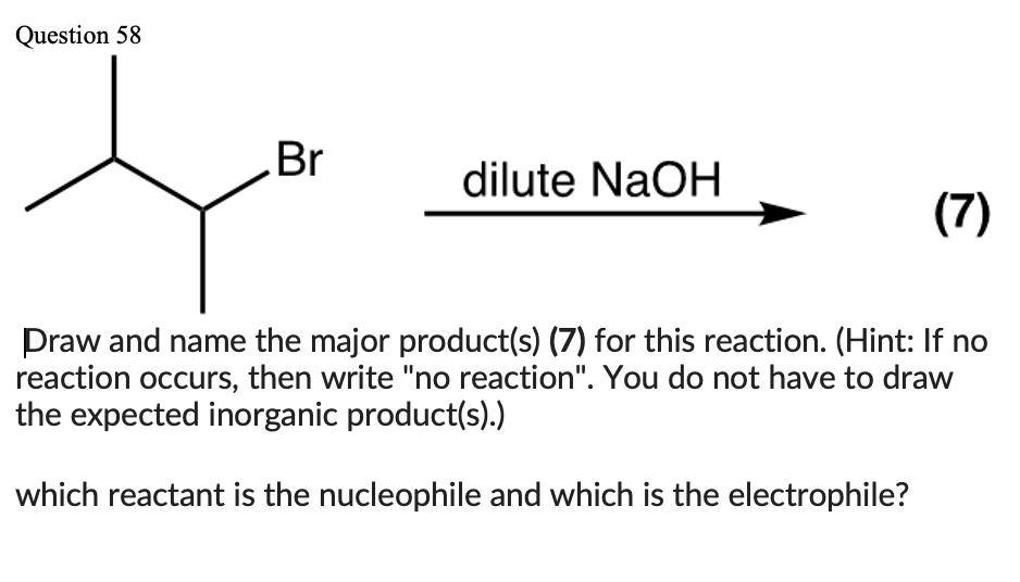 Question 58
Br
dilute NaOH
(7)
Draw and name the major product(s) (7) for this reaction. (Hint: If no
reaction occurs, then write "no reaction". You do not have to draw
the expected inorganic product(s).)
which reactant is the nucleophile and which is the electrophile?