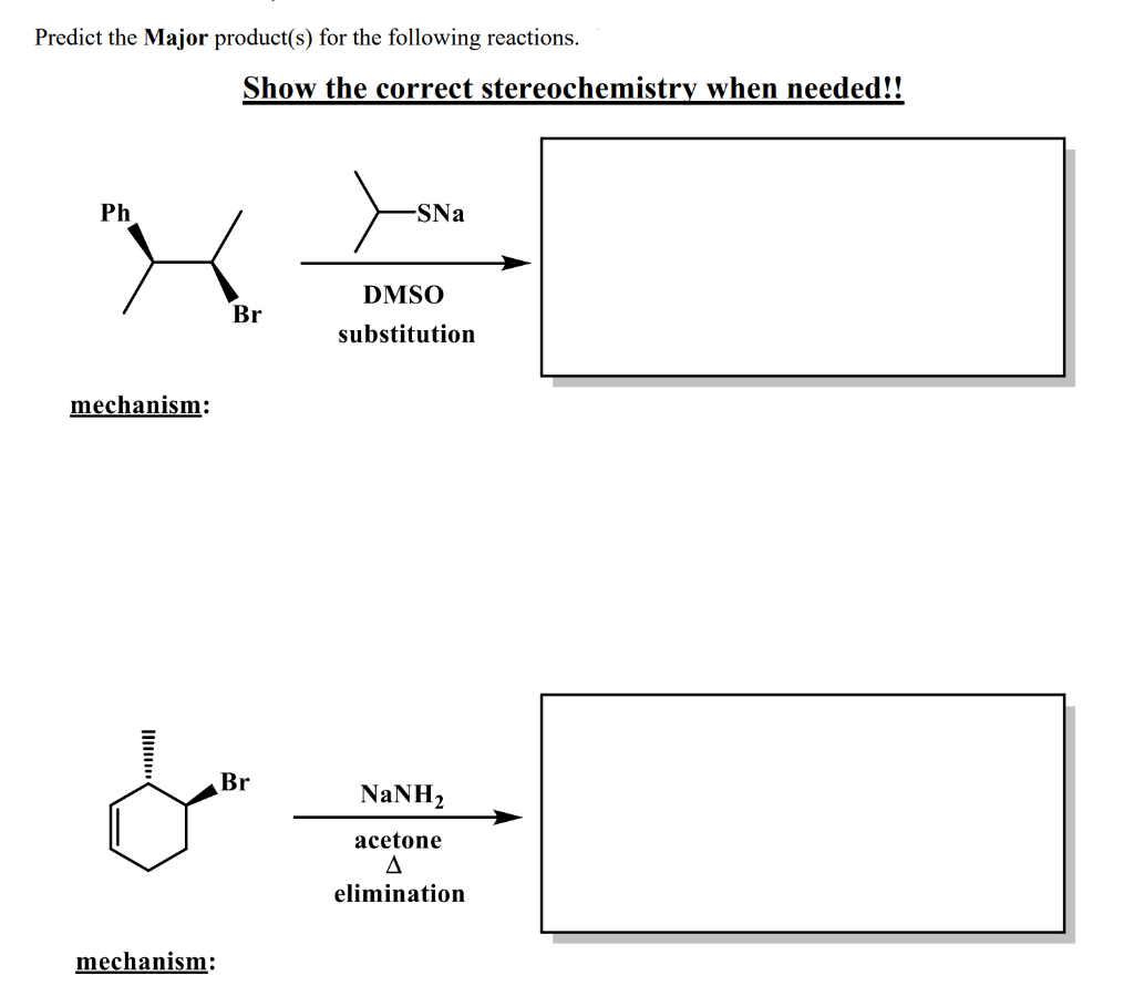 Predict the Major product(s) for the following reactions.
Ph
mechanism:
mechanism:
Show the correct stereochemistry when needed!!
Br
Br
-SNa
DMSO
substitution
NaNH,
acetone
A
elimination