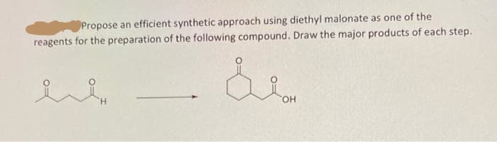 Propose an efficient synthetic approach using diethyl malonate as one of the
reagents for the preparation of the following compound. Draw the major products of each step.
E
OH