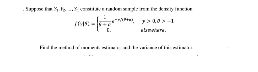 . Suppose that Y₁, Y2, ..., Yn constitute a random sample from the density function
1 -e-y/(0+a),
f(y|0)
= 0 + a
y> 0,0> -1
elsewhere.
0,
Find the method of moments estimator and the variance of this estimator.