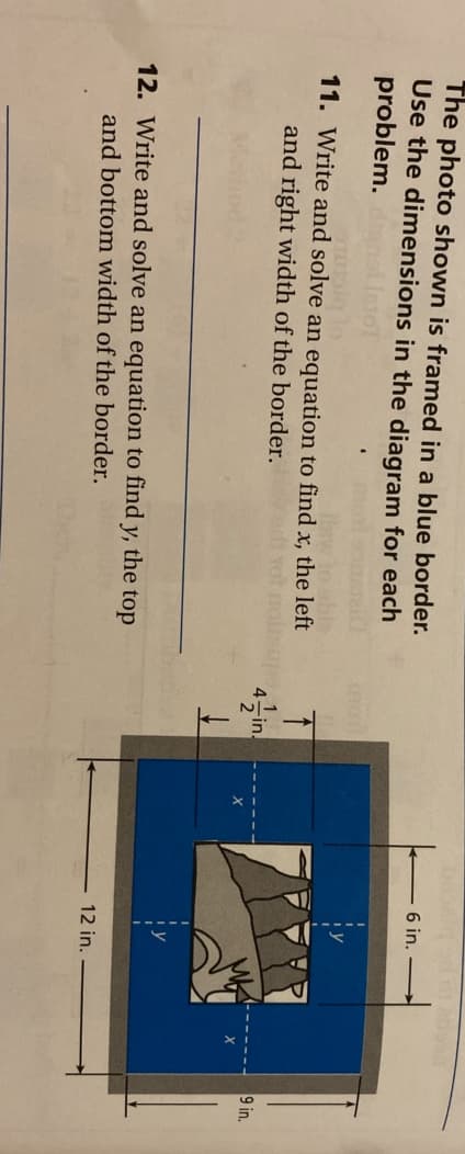 The photo shown is framed in a blue border.
Use the dimensions in the diagram for each
problem.
6 in.
11. Write and solve an equation to find x, the left
and right width of the border.
4in
9 in.
12. Write and solve an equation to find
у,
the top
12 in.
and bottom width of the border.
