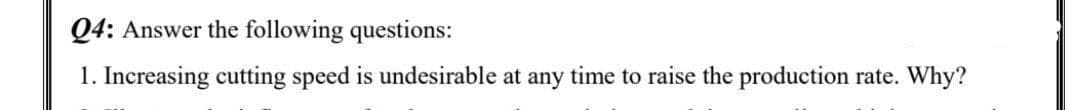 Q4: Answer the following questions:
1. Increasing cutting speed is undesirable at any time to raise the production rate. Why?
