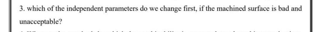 3. which of the independent parameters do we change first, if the machined surface is bad and
unacceptable?
