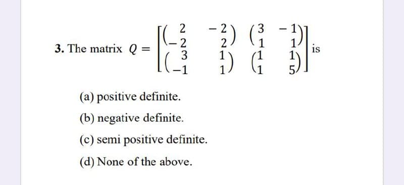 2
2
2
2
-18343-
3. The matrix Q =
(a) positive definite.
(b) negative definite.
(c) semi positive definite.
(d) None of the above.
is