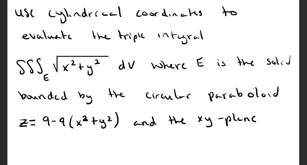 usc cylindricel coordincks
the triplk intuyral
to
evaluate
SSS, Vx²+y² dv
Where E is the solid
bounded by
the
Circular parab oloid
2: 9-9(x² +y²) and the xy -plene
