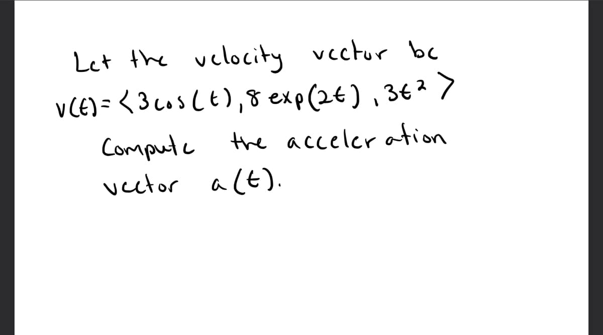 Let the velocity vectur bc
vCE) = < 3cus (E),8 exp(2€) , 36² >
the acceler ation
Compute
veetor a (t).
ucctor
