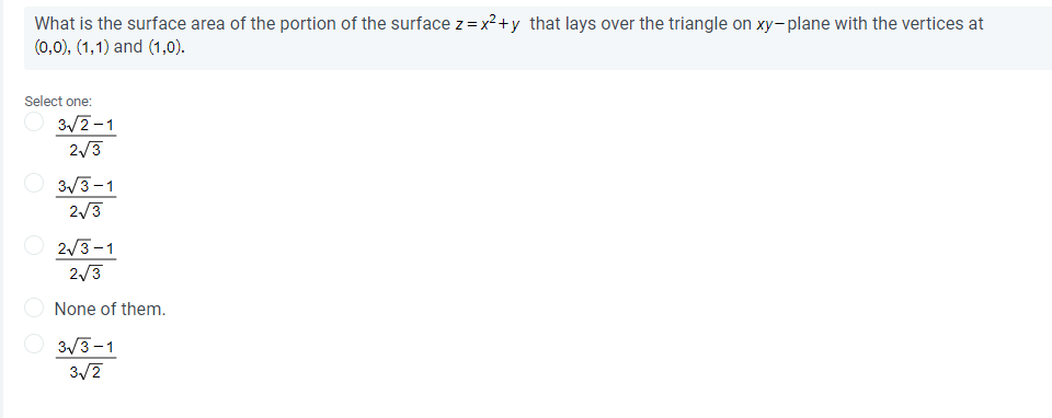 What is the surface area of the portion of the surface z= x²+y that lays over the triangle on xy-plane with the vertices at
(0,0), (1,1) and (1,0).
Select one:
3/2-1
2/3
3/3-1
2/3
2/3-1
2/3
None of them.
3/3-1
3/7
