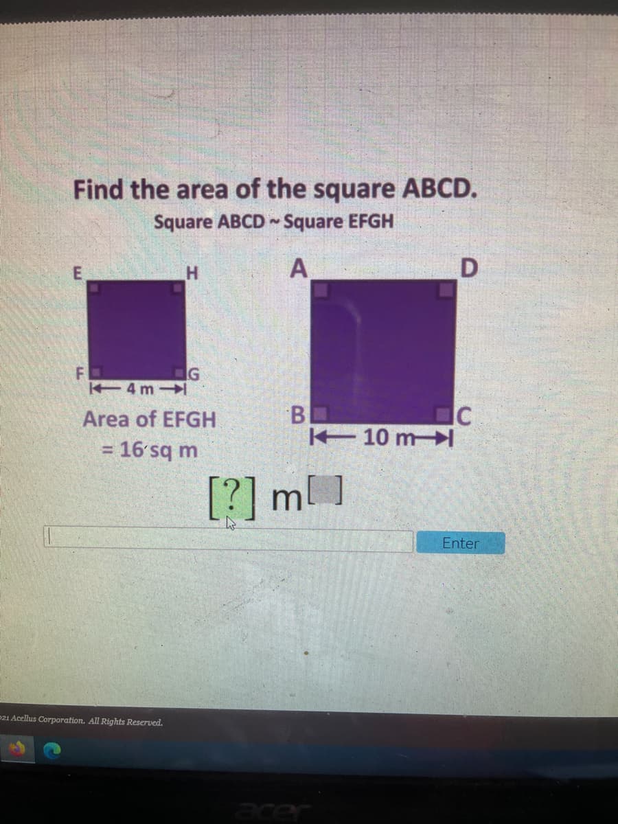 Find the area of the square ABCD.
Square ABCD Square EFGH
A
FO
4 m
G
B
10 m
Area of EFGH
= 16'sq m
%3D
[?] ml]
Enter
p21 Acellus Corporation. All Rights Reserved.
acer
