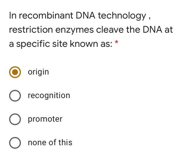 In recombinant DNA technology,
restriction enzymes cleave the DNA at
a specific site known as:
origin
O recognition
O promoter
O none of this
