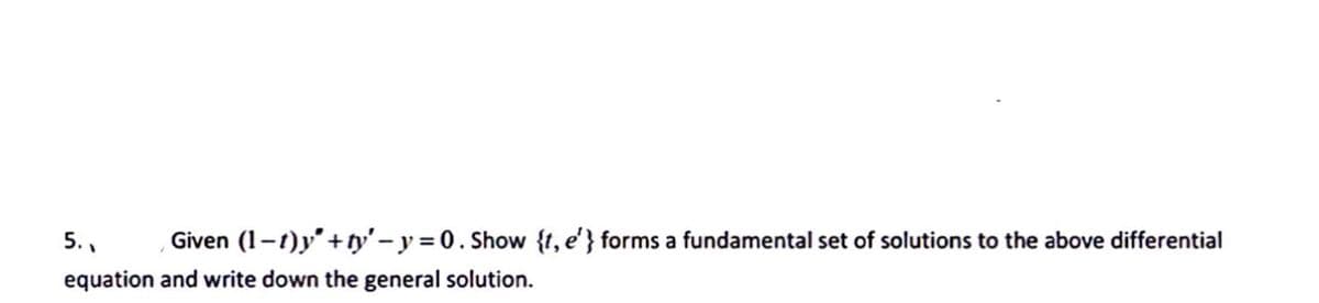 5., Given (1-1)y'+ty'-y = 0. Show {t, e'} forms a fundamental set of solutions to the above differential
equation and write down the general solution.