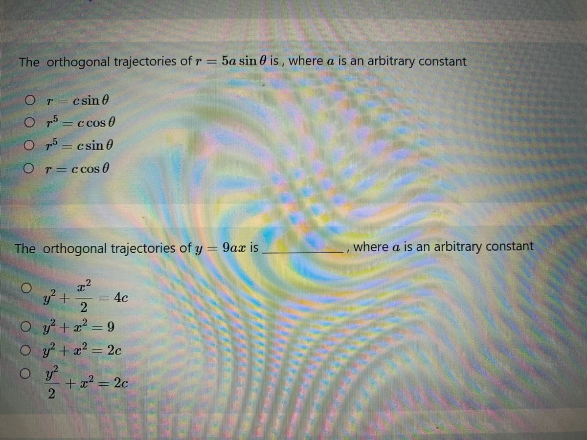 The orthogonal trajectories of r = 5a sin 0 is , where a is an arbitrary constant
r = csin 0
O p5 = c cos 0
p5 = csin 0
%3D
Or=c cos 0
The orthogonal trajectories of y = 9ax is
where a is an arbitrary constant
x2
y +
= 4c
y +x? = 9
y? + x? = 2c
+ x2 = 2c
