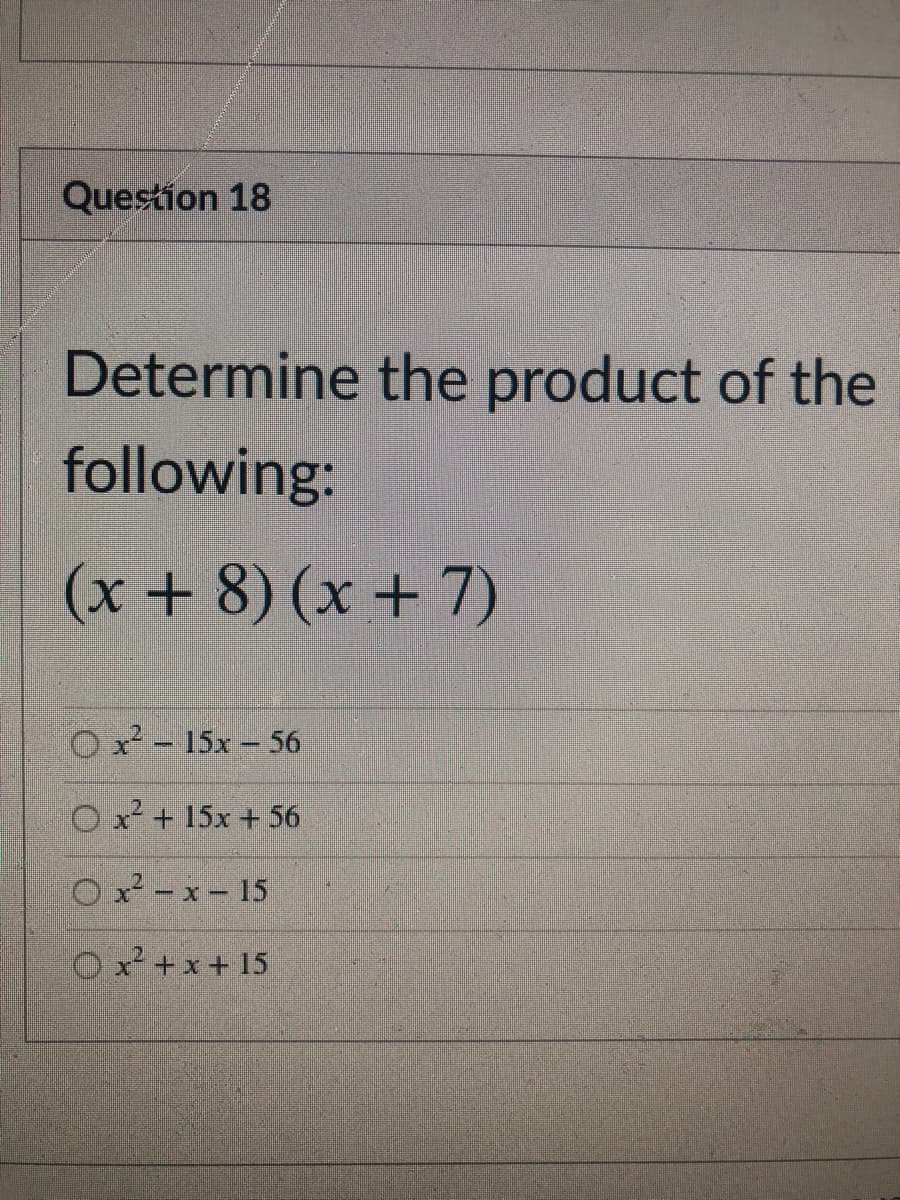 Question 18
Determine the product of the
following:
(x+8) (x + 7)
O x - 15x - 56
O x + 15x +56
O x -x- 15
O+x+15
