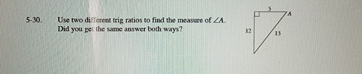 5-30.
Use two different trig ratios to find the measure of ZA.
Did you get the same answer both ways?
12
13
