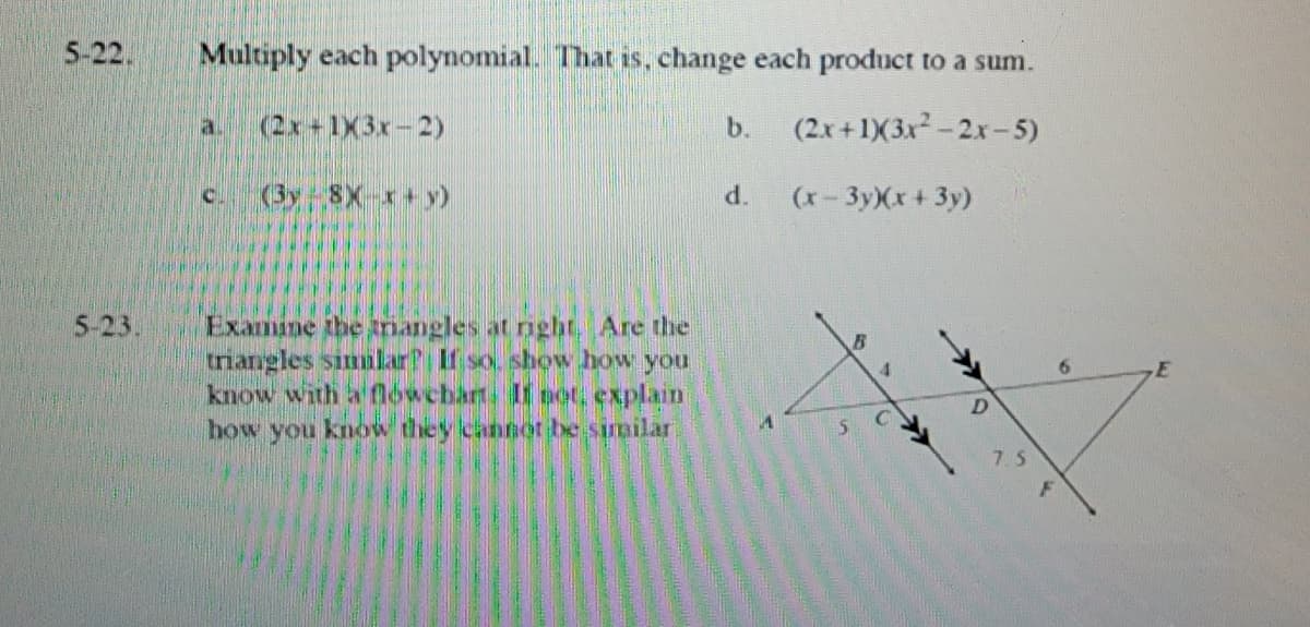 5-22.
Multiply each polynomial. That is, change each product to a sum.
a.
(2x+1X3x-2)
b.
(2x+1X3x-2x-5)
(3y 8X x+y)
d.
(x- 3yXx+ 3y)
C.
Examme ihe tnangles at ngbr. Are the
triangles simmlar? If so, show how you
know with a flowcbart: If oet, explain
how you know they cannot be similar
5-23.
7.5
