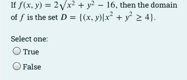 If f(x, y) = 2√x² + y² - 16, then the domain
of f is the set D = {(x, y)|x² + y² ≥ 4}.
Select one:
True
False