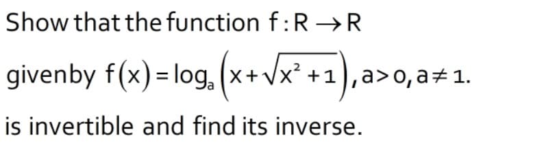 Show that the function f:R –R
givenby f(x) = log, (x+vx* +1),a>o, a#1.
is invertible and find its inverse.
