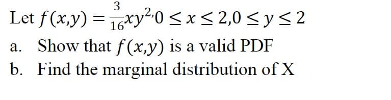3
Let f(x,y) = 16xy²0<x < 2,0 < y <2
a. Show thatf (x,y) is a valid PDF
b. Find the marginal distribution of X
