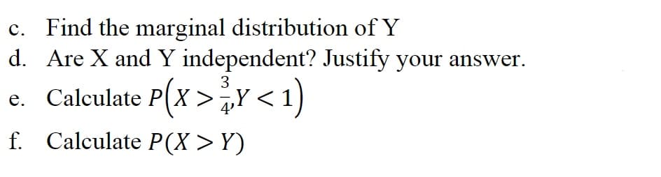 c. Find the marginal distribution of Y
d. Are X and Y independent? Justify your answer.
3
e. Calculate P(X>¬Y<1)
4'
f. Calculate P(X>Y)
