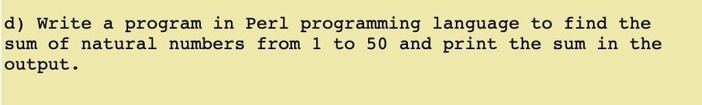 d) Write a program in Perl programming language to find the
sum of natural numbers from 1 to 50 and print the sum in the
output.
