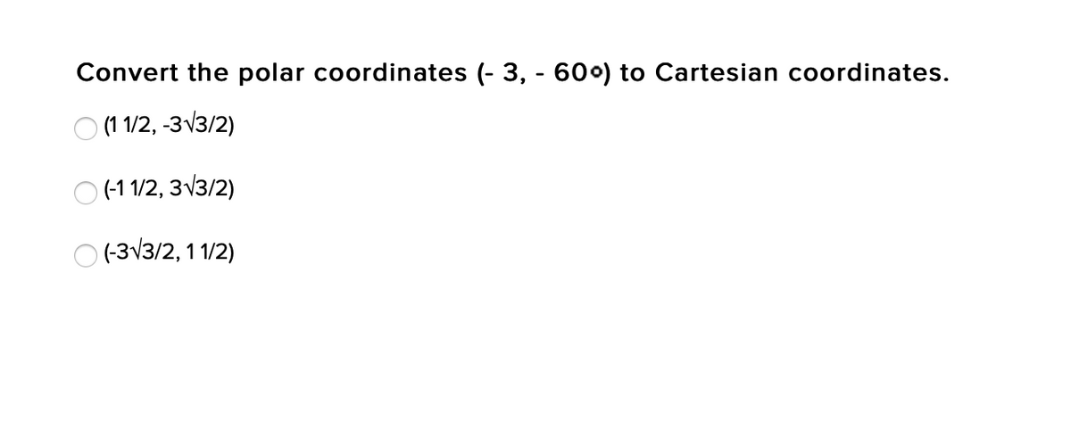 Convert the polar coordinates (- 3, - 600) to Cartesian coordinates.
O (1 1/2, -3v3/2)
)(-1 1/2, 3V3/2)
O (-3V3/2, 11/2)
