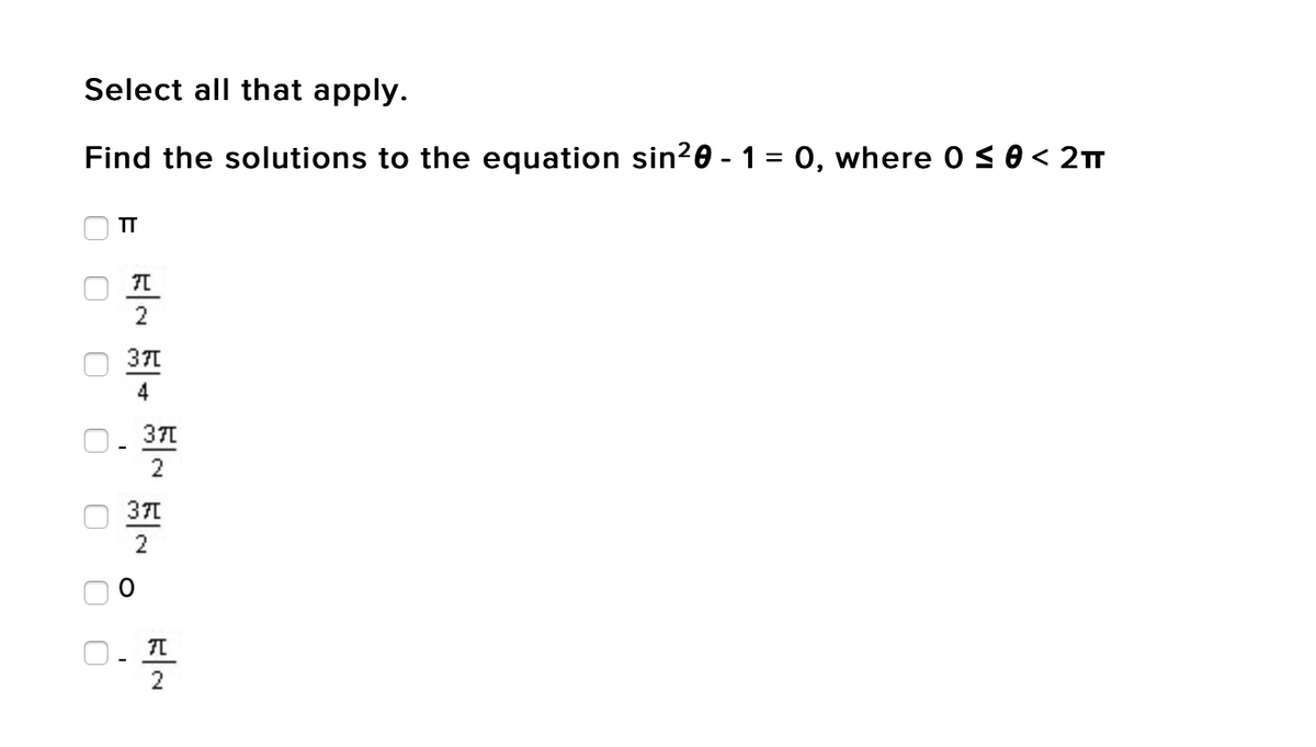 Select all that apply.
Find the solutions to the equation sin20 - 1 = 0, where 0 s0< 2T
%3D
TT
2
371
4
371
2
371
2
2
O O
