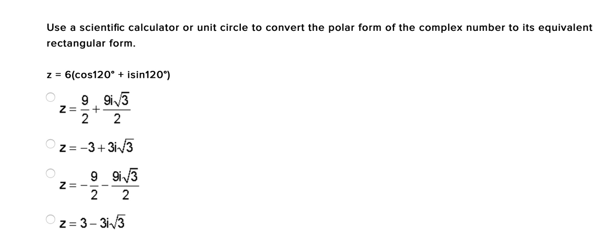 Use a scientific calculator or unit circle to convert the polar form of the complex number to its equivalent
rectangular form.
z = 6(cos120° + isin120°)
9, 9i/3
Z =
2
2
Z = -3+ 3i/3
9.
9 9i3
2
z = 3– 3i3
||
||
