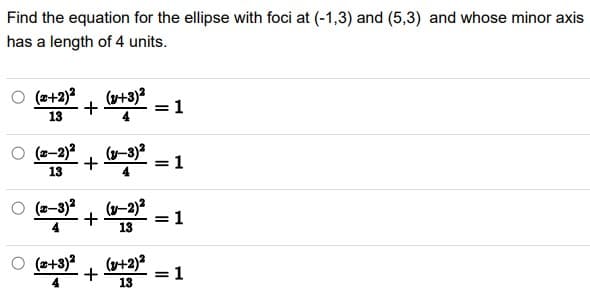Find the equation for the ellipse with foci at (-1,3) and (5,3) and whose minor axis
has a length of 4 units.
O
(z+2)?
(+3)2
= 1
13
(v-3)2
+
13
(2-2)?
= 1
(2-3)2
(y-2)
+
= 1
13
(z+3)?
(v+2)?
+
= 1
13
