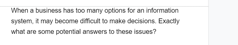When a business has too many options for an information
system, it may become difficult to make decisions. Exactly
what are some potential answers to these issues?