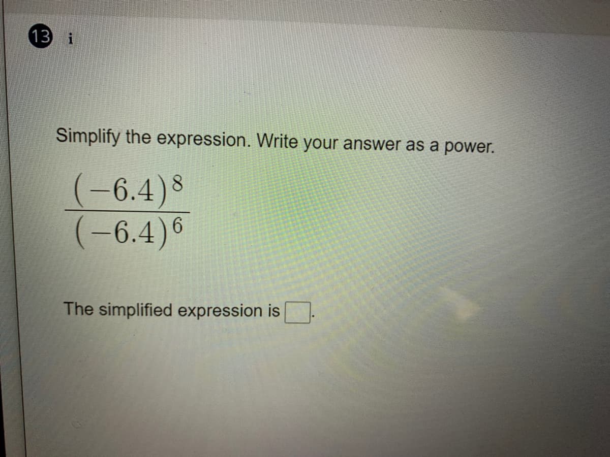 13 i
Simplify the expression. Write your answer as a power.
(-6.4)8
(-6.4)6
The simplified expression is
