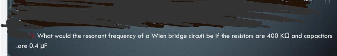 What would the resonant frequency of a Wien bridge circuit be if the resistors are 40O KN and capacitors
.are 0.4 uF
