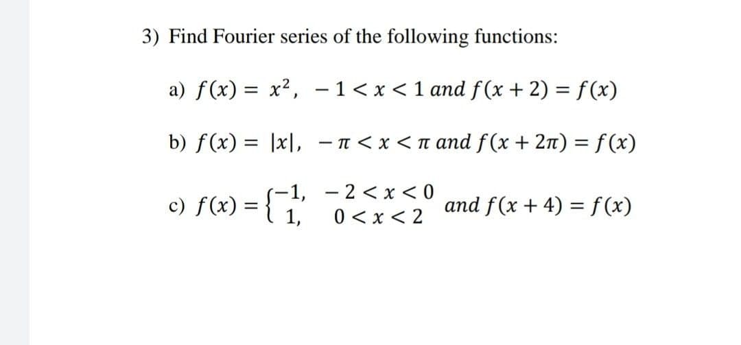 3) Find Fourier series of the following functions:
a) f(x) = x², -1< x <1 and f (x + 2) = f(x)
b) f(x) = |x|, - n< x < n and f (x + 2n) = f (x)
%3|
- 2 < x < 0
c) f(x) =
and f(x + 4) = f(x)
1,
0 < x < 2
