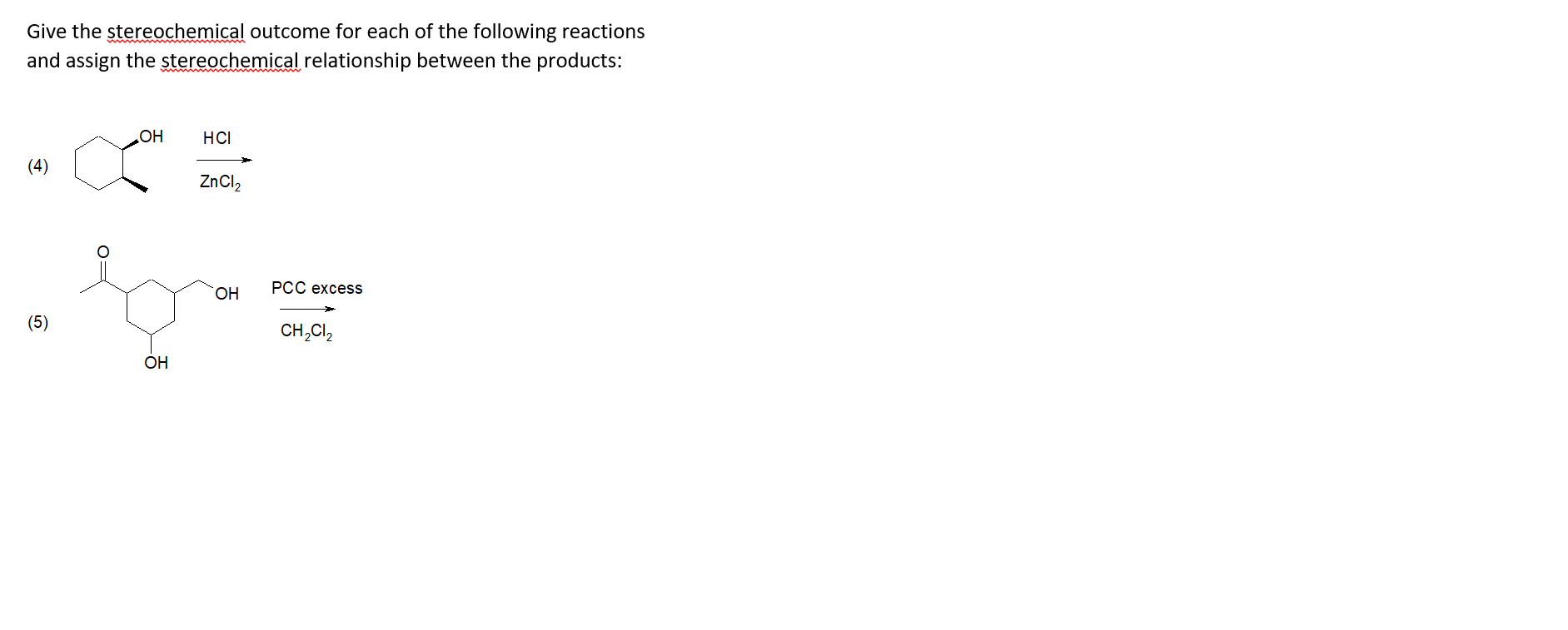 Give the stereochemical outcome for each of the following reactions
and assign the stereochemical relationship between the products:
HCI
Но
(4)
ZNCI,
PCC excess
ОН
(5)
CH,CI,
ОН
