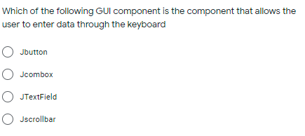 Which of the following GUI component is the component that allows the
user to enter data through the keyboard
O Jbutton
O Jcombox
O JTextField
O Jscrollbar
