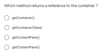 Which method returns a reference to the container ?
getContainer()
getContainer(false)
getContentPane()
getContentPane()
