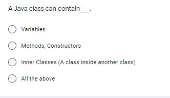 A Java class can contain
Variables
Methods, Constructors
Inner Classes (A class inside another class)
O All the above
