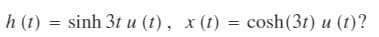 h (t) = sinh 3t u (t), x (t) = cosh (3t) u (t)?