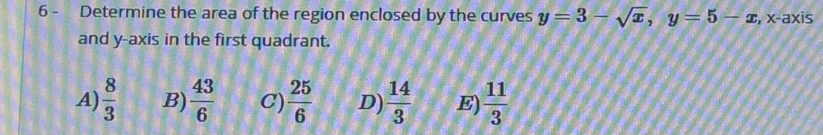 T, X-axis
6 -
Determine the area of the region enclosed by the curves y=3 – VI, y=5
and y-axis in the first quadrant.
11
14
D)-
8
43
25
A) 3
B)
C)-
6
E)
3.
6.
3
